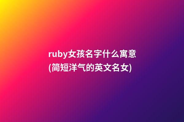 ruby女孩名字什么寓意(简短洋气的英文名女)