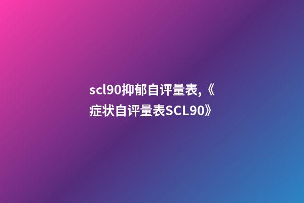 scl90抑郁自评量表,《症状自评量表SCL90》-第1张-观点-玄机派