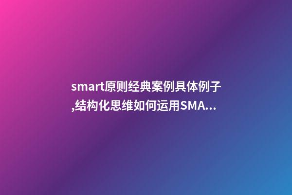 smart原则经典案例具体例子,结构化思维如何运用SMART原则为自己设定目标-第1张-观点-玄机派