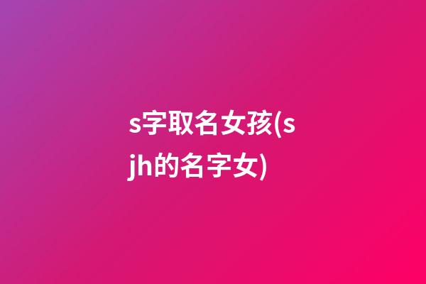 s字取名女孩(sjh的名字女)