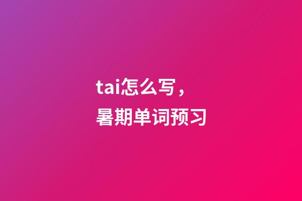 tai怎么写，暑期单词预习-第1张-观点-玄机派