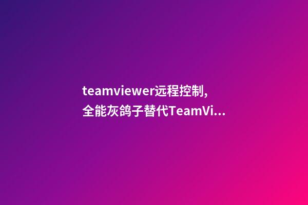 teamviewer远程控制,全能灰鸽子替代TeamViewer的免费高帧率远程控制软件-第1张-观点-玄机派
