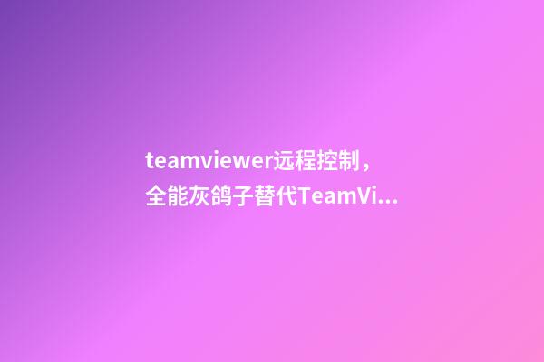 teamviewer远程控制，全能灰鸽子替代TeamViewer的免费高帧率远程控制软件-第1张-观点-玄机派