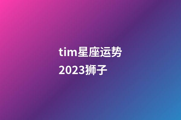 tim星座运势2023狮子-第1张-星座运势-玄机派