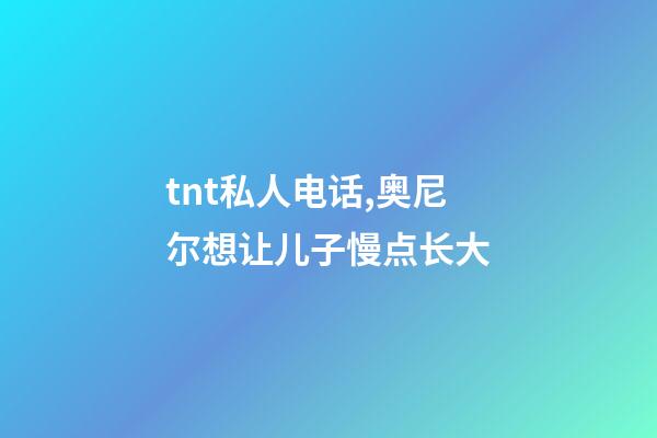 tnt私人电话,奥尼尔想让儿子慢点长大-第1张-观点-玄机派