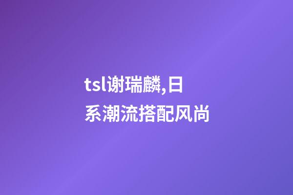 tsl谢瑞麟,日系潮流搭配风尚-第1张-观点-玄机派
