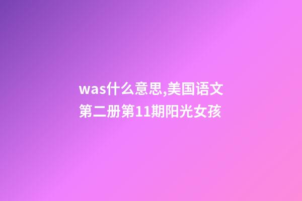 was什么意思,美国语文第二册第11期阳光女孩(一)-第1张-观点-玄机派