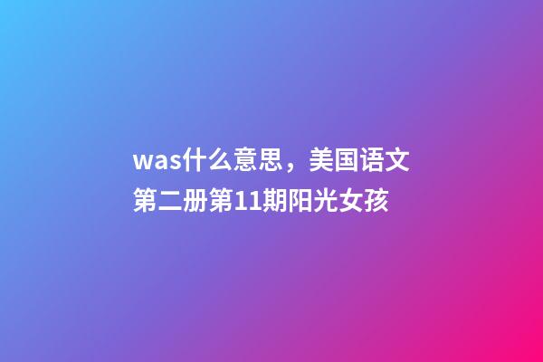 was什么意思，美国语文第二册第11期阳光女孩(一)-第1张-观点-玄机派