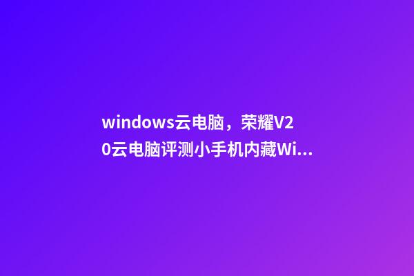 windows云电脑，荣耀V20云电脑评测小手机内藏Win10大电脑-第1张-观点-玄机派