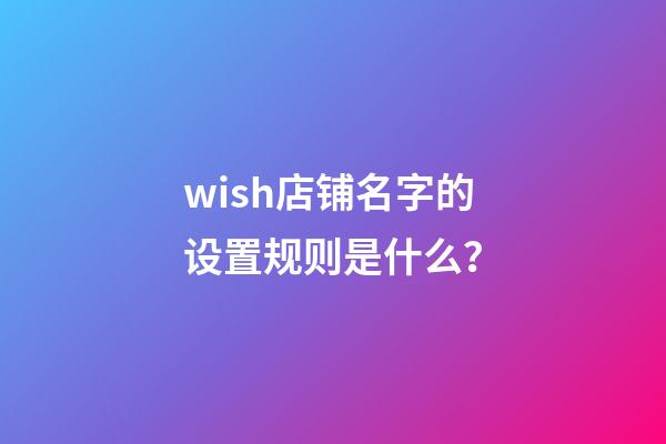 wish店铺名字的设置规则是什么？-第1张-店铺起名-玄机派