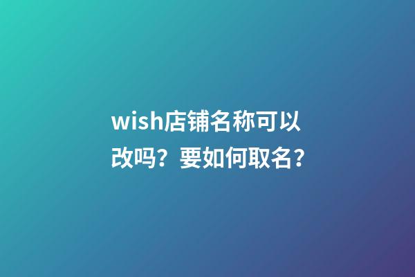 wish店铺名称可以改吗？要如何取名？-第1张-店铺起名-玄机派