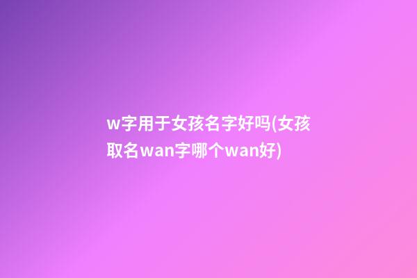 w字用于女孩名字好吗(女孩取名wan字哪个wan好)