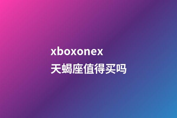 xboxonex天蝎座值得买吗-第1张-星座运势-玄机派