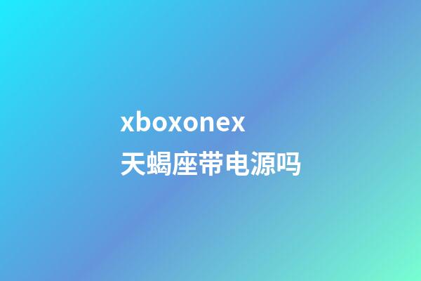 xboxonex天蝎座带电源吗-第1张-星座运势-玄机派