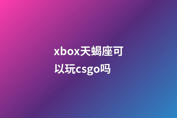 xbox天蝎座可以玩csgo吗-第1张-星座运势-玄机派