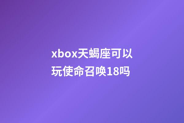 xbox天蝎座可以玩使命召唤18吗-第1张-星座运势-玄机派