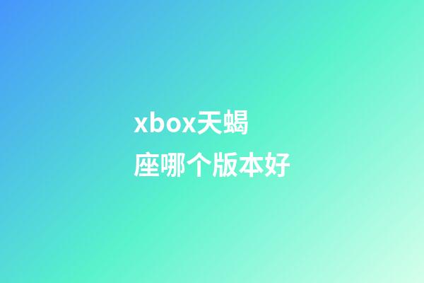 xbox天蝎座哪个版本好-第1张-星座运势-玄机派
