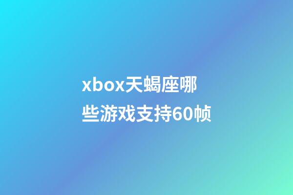 xbox天蝎座哪些游戏支持60帧-第1张-星座运势-玄机派