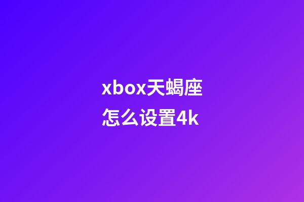 xbox天蝎座怎么设置4k