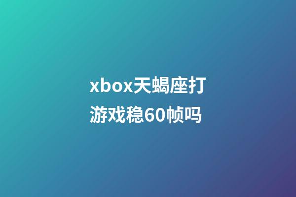 xbox天蝎座打游戏稳60帧吗-第1张-星座运势-玄机派