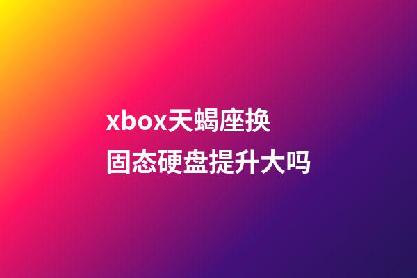 xbox天蝎座换固态硬盘提升大吗-第1张-星座运势-玄机派