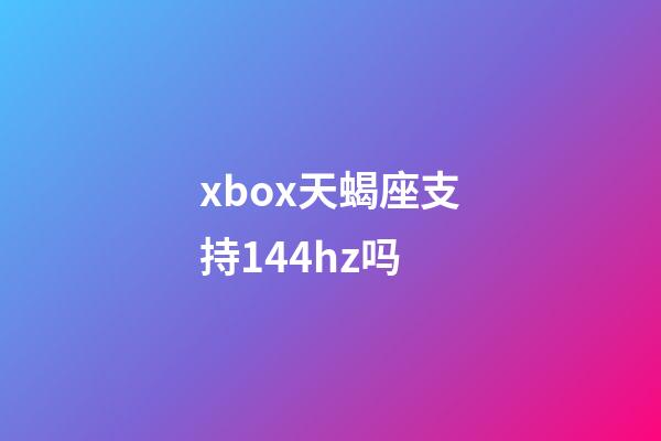 xbox天蝎座支持144hz吗-第1张-星座运势-玄机派