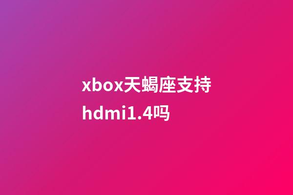 xbox天蝎座支持hdmi1.4吗-第1张-星座运势-玄机派