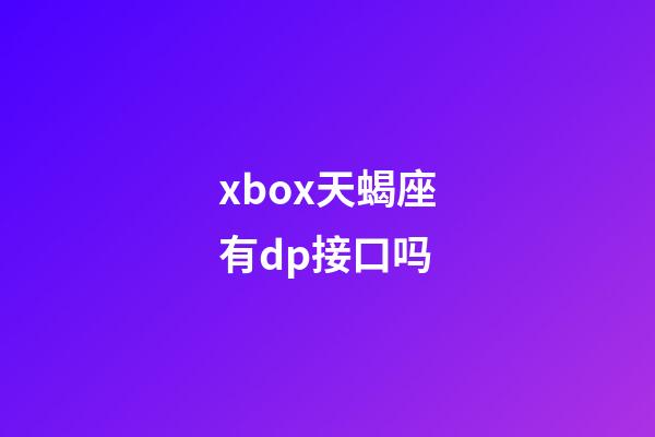 xbox天蝎座有dp接口吗