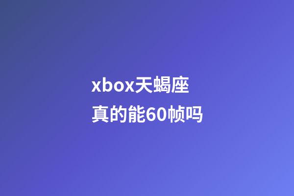 xbox天蝎座真的能60帧吗