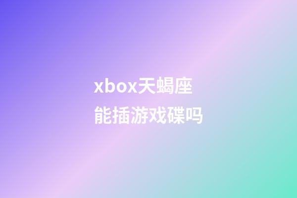 xbox天蝎座能插游戏碟吗-第1张-星座运势-玄机派