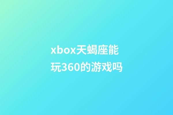 xbox天蝎座能玩360的游戏吗-第1张-星座运势-玄机派