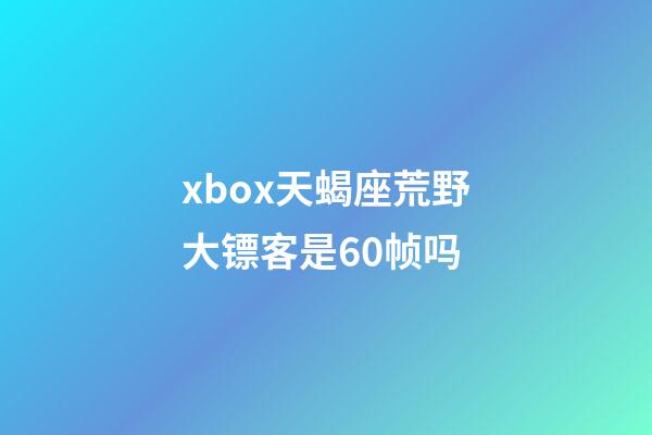 xbox天蝎座荒野大镖客是60帧吗