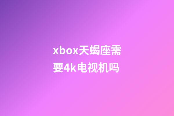 xbox天蝎座需要4k电视机吗-第1张-星座运势-玄机派