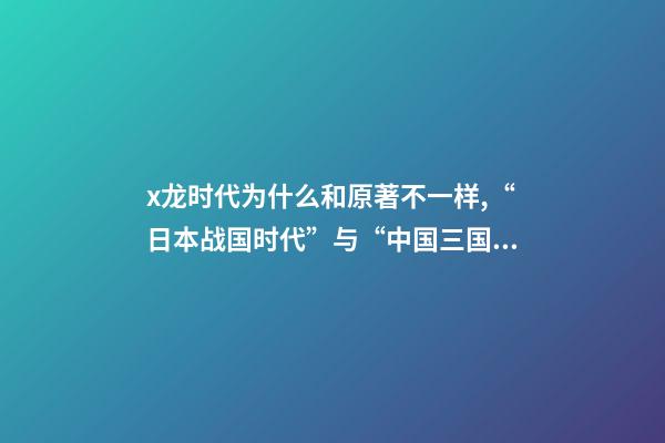 x龙时代为什么和原著不一样,“日本战国时代”与“中国三国时期”相差千年-第1张-观点-玄机派