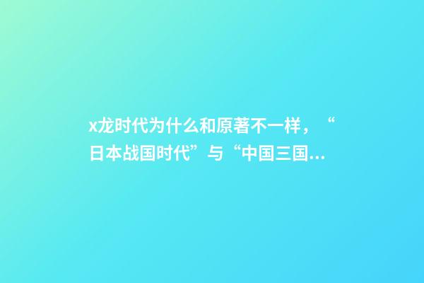 x龙时代为什么和原著不一样，“日本战国时代”与“中国三国时期”相差千年-第1张-观点-玄机派