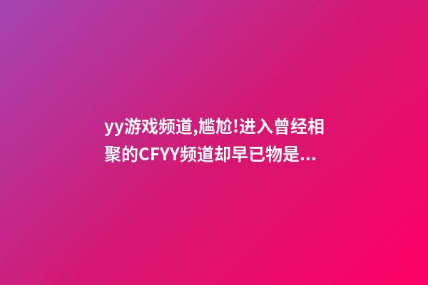 yy游戏频道,尴尬!进入曾经相聚的CFYY频道却早已物是人非-第1张-观点-玄机派