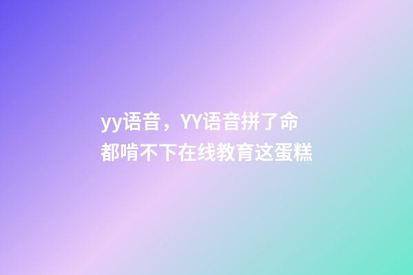 yy语音，YY语音拼了命都啃不下在线教育这蛋糕-第1张-观点-玄机派