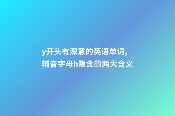 y开头有深意的英语单词,辅音字母h隐含的两大含义-第1张-观点-玄机派