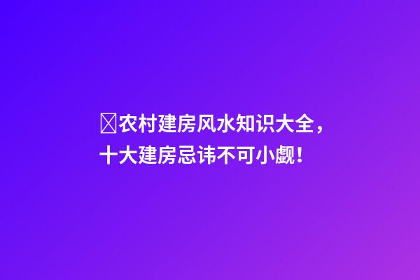 ​农村建房风水知识大全，十大建房忌讳不可小觑！