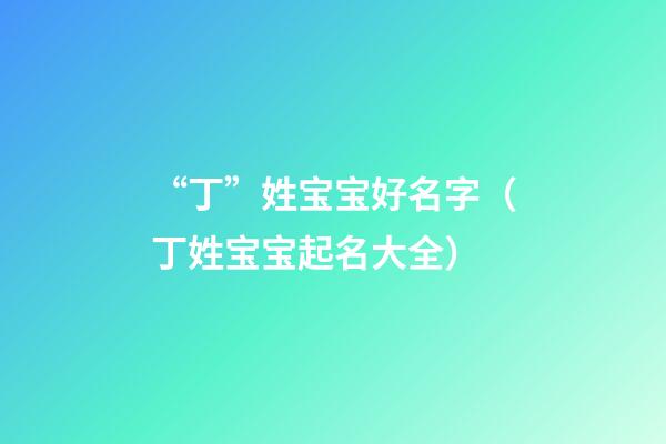 “丁”姓宝宝好名字（丁姓宝宝起名大全）