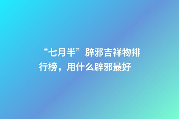 “七月半”辟邪吉祥物排行榜，用什么辟邪最好