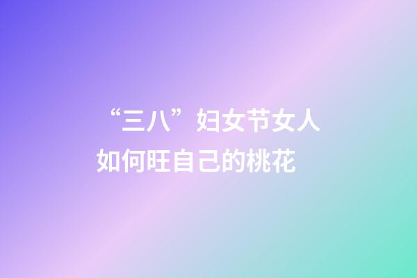 “三八”妇女节女人如何旺自己的桃花