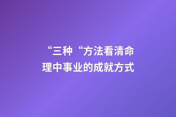 “三种“方法看清命理中事业的成就方式