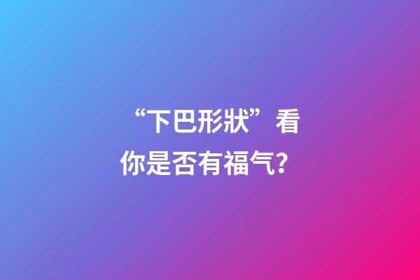 “下巴形狀”看你是否有福气？