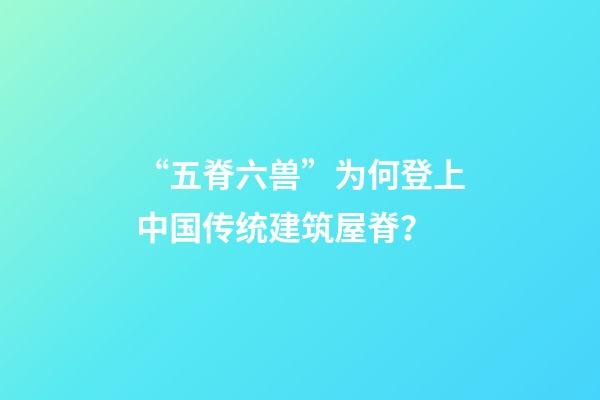 “五脊六兽”为何登上中国传统建筑屋脊？