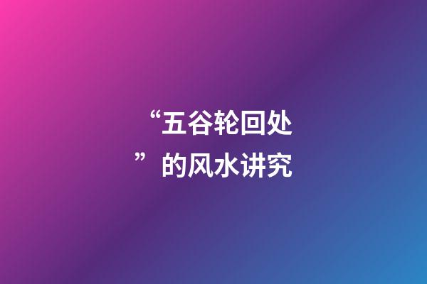 “五谷轮回处”的风水讲究