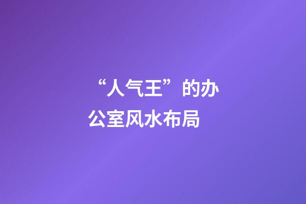 “人气王”的办公室风水布局