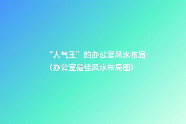 “人气王”的办公室风水布局（办公室最佳风水布局图）