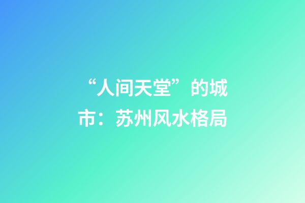 “人间天堂”的城市：苏州风水格局