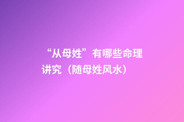 “从母姓”有哪些命理讲究（随母姓风水）